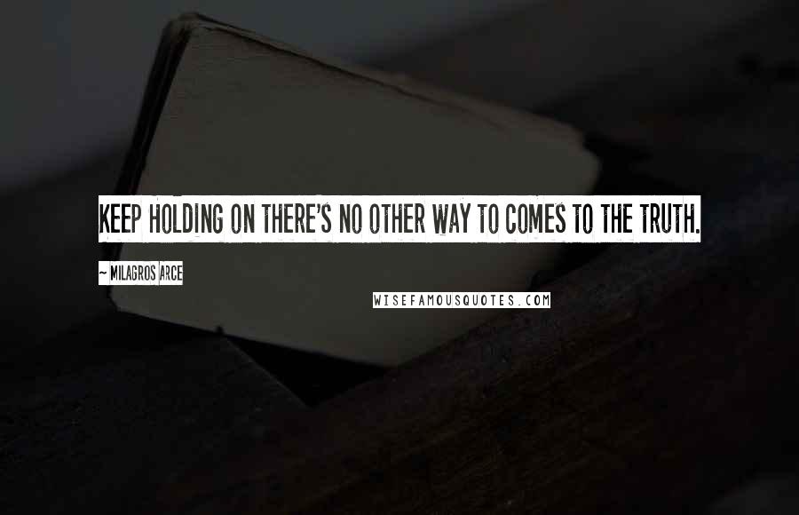 Milagros Arce Quotes: Keep Holding on there's no other way to comes to the truth.