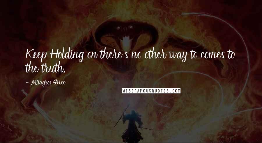 Milagros Arce Quotes: Keep Holding on there's no other way to comes to the truth.