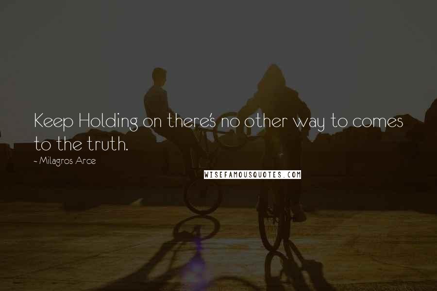 Milagros Arce Quotes: Keep Holding on there's no other way to comes to the truth.