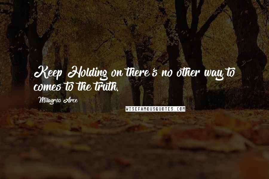 Milagros Arce Quotes: Keep Holding on there's no other way to comes to the truth.