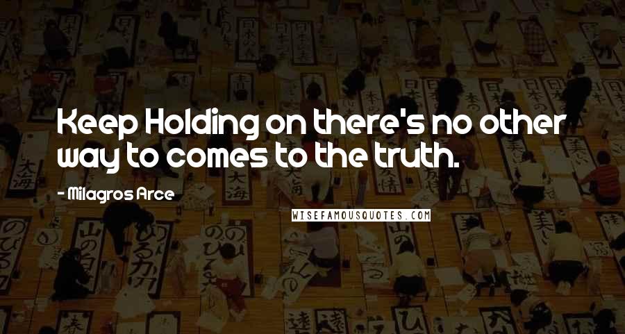 Milagros Arce Quotes: Keep Holding on there's no other way to comes to the truth.