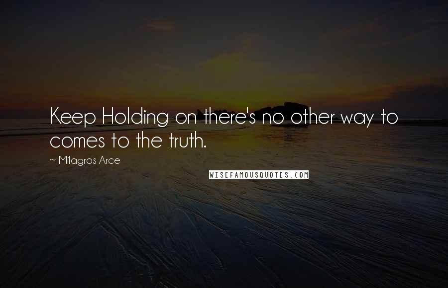 Milagros Arce Quotes: Keep Holding on there's no other way to comes to the truth.