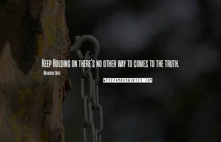 Milagros Arce Quotes: Keep Holding on there's no other way to comes to the truth.