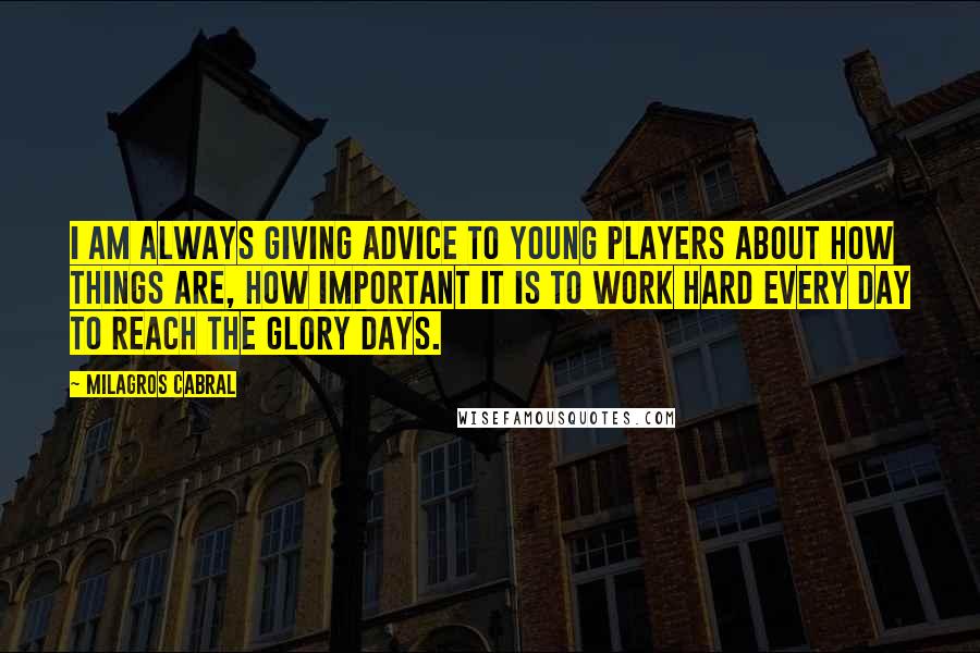 Milagros Cabral Quotes: I am always giving advice to young players about how things are, how important it is to work hard every day to reach the glory days.