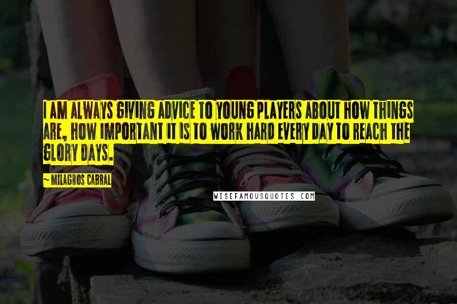 Milagros Cabral Quotes: I am always giving advice to young players about how things are, how important it is to work hard every day to reach the glory days.