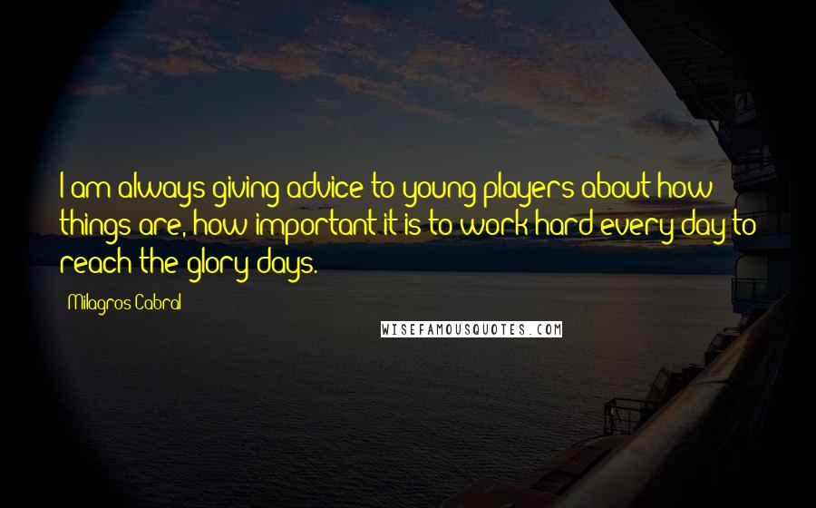 Milagros Cabral Quotes: I am always giving advice to young players about how things are, how important it is to work hard every day to reach the glory days.