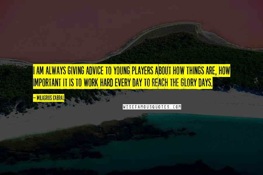 Milagros Cabral Quotes: I am always giving advice to young players about how things are, how important it is to work hard every day to reach the glory days.