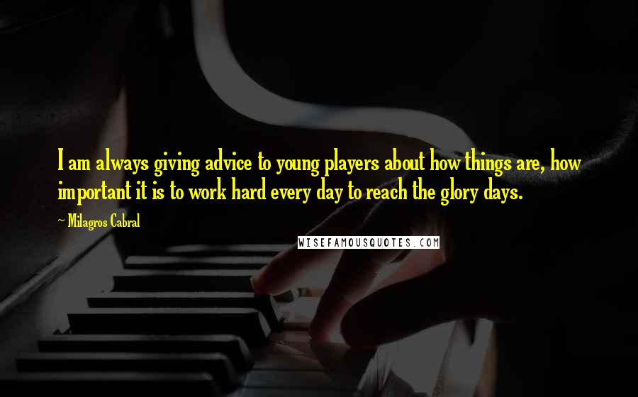 Milagros Cabral Quotes: I am always giving advice to young players about how things are, how important it is to work hard every day to reach the glory days.