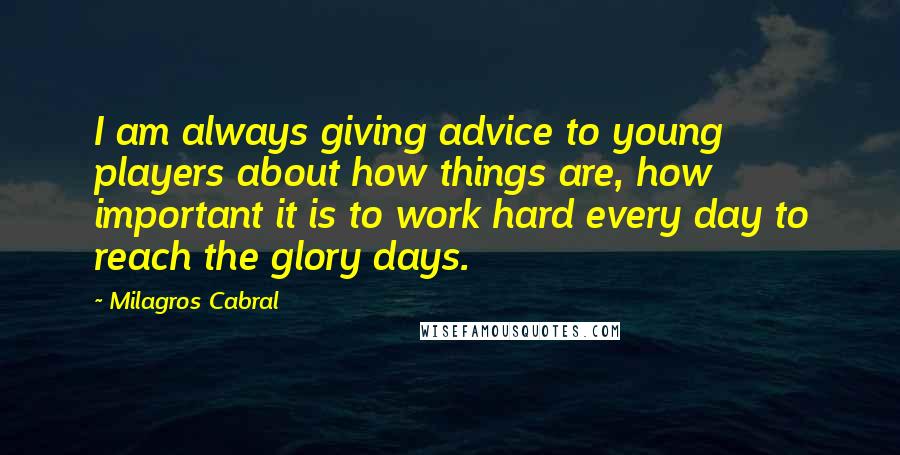 Milagros Cabral Quotes: I am always giving advice to young players about how things are, how important it is to work hard every day to reach the glory days.