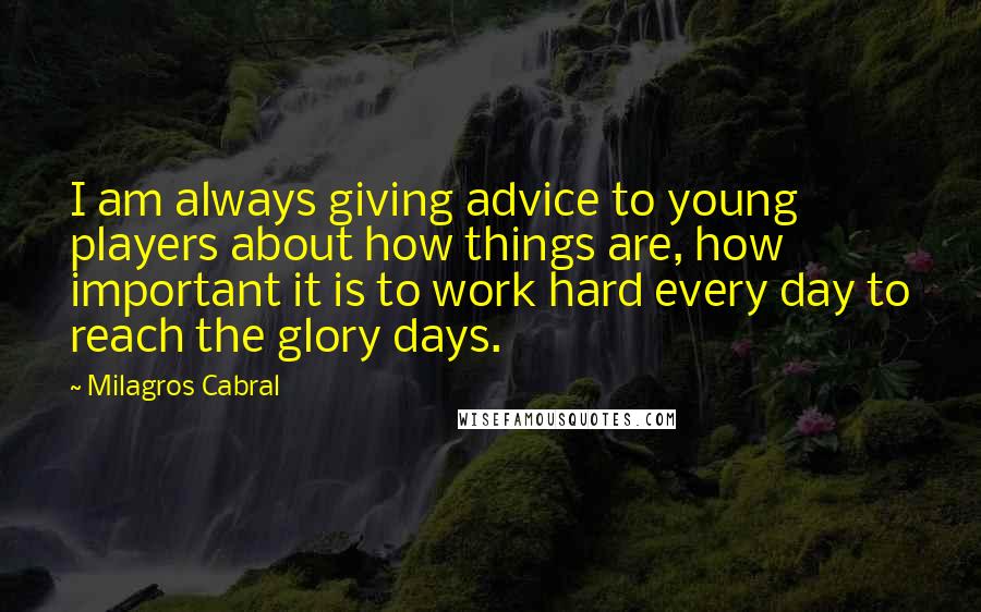 Milagros Cabral Quotes: I am always giving advice to young players about how things are, how important it is to work hard every day to reach the glory days.