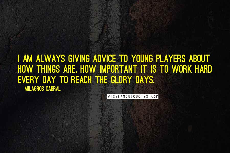 Milagros Cabral Quotes: I am always giving advice to young players about how things are, how important it is to work hard every day to reach the glory days.