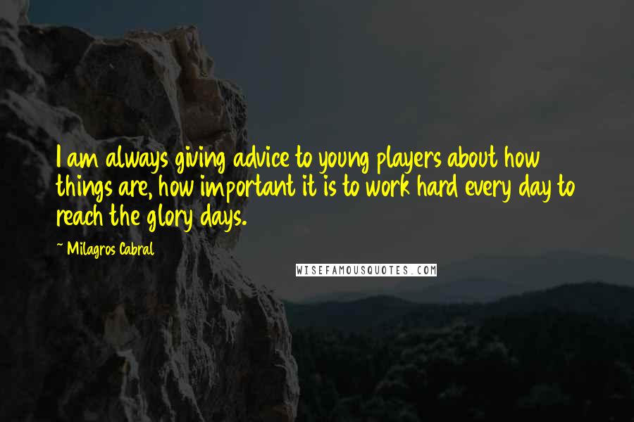 Milagros Cabral Quotes: I am always giving advice to young players about how things are, how important it is to work hard every day to reach the glory days.