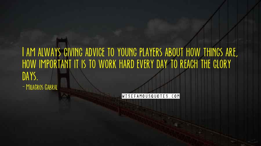 Milagros Cabral Quotes: I am always giving advice to young players about how things are, how important it is to work hard every day to reach the glory days.