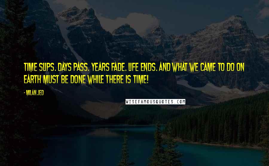 Milan Jed Quotes: Time slips. Days pass. Years fade. Life ends. And what we came to do on earth must be done while there is time!