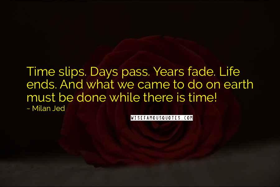 Milan Jed Quotes: Time slips. Days pass. Years fade. Life ends. And what we came to do on earth must be done while there is time!