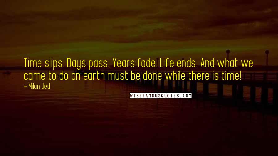 Milan Jed Quotes: Time slips. Days pass. Years fade. Life ends. And what we came to do on earth must be done while there is time!