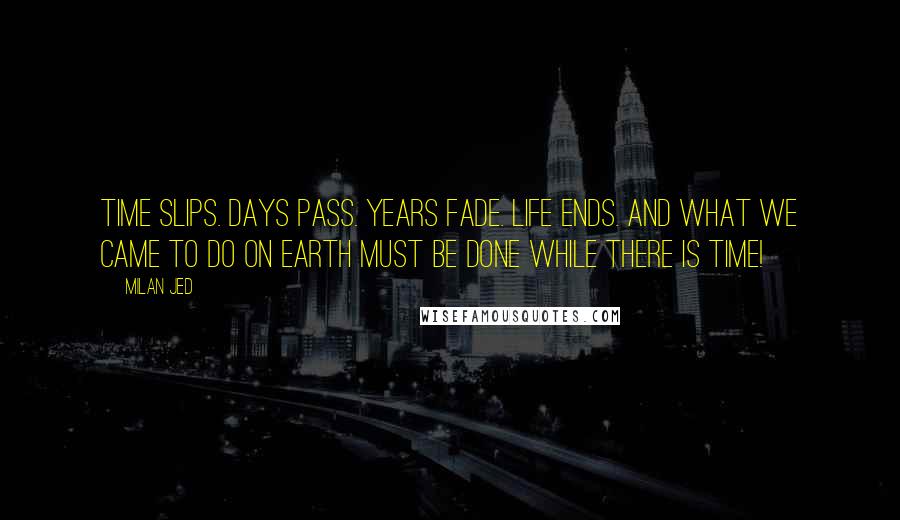 Milan Jed Quotes: Time slips. Days pass. Years fade. Life ends. And what we came to do on earth must be done while there is time!