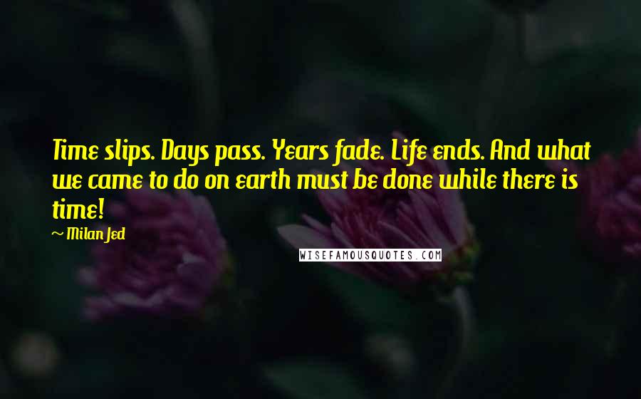 Milan Jed Quotes: Time slips. Days pass. Years fade. Life ends. And what we came to do on earth must be done while there is time!