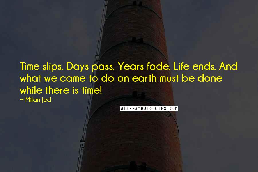 Milan Jed Quotes: Time slips. Days pass. Years fade. Life ends. And what we came to do on earth must be done while there is time!