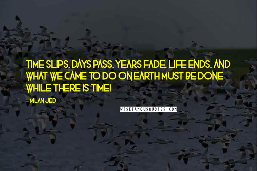 Milan Jed Quotes: Time slips. Days pass. Years fade. Life ends. And what we came to do on earth must be done while there is time!