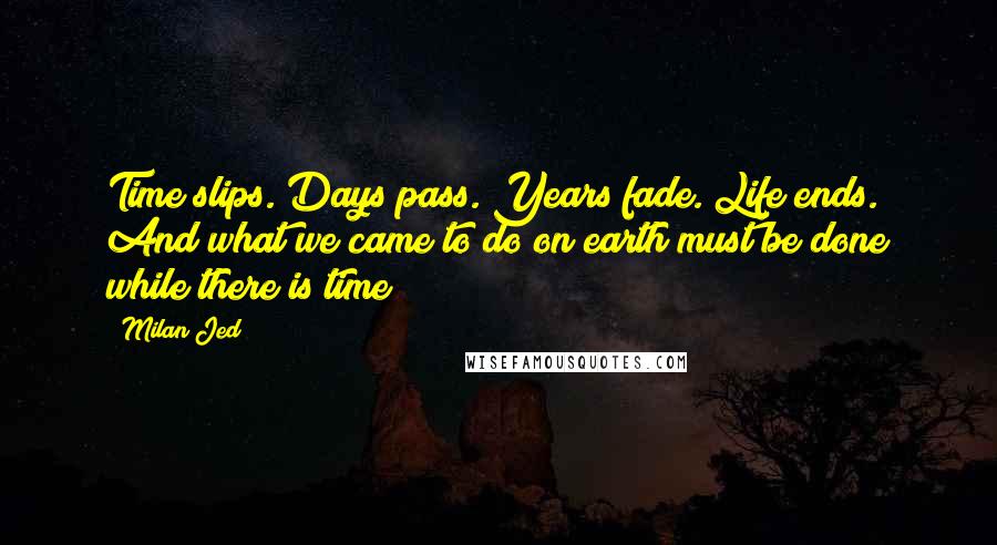 Milan Jed Quotes: Time slips. Days pass. Years fade. Life ends. And what we came to do on earth must be done while there is time!