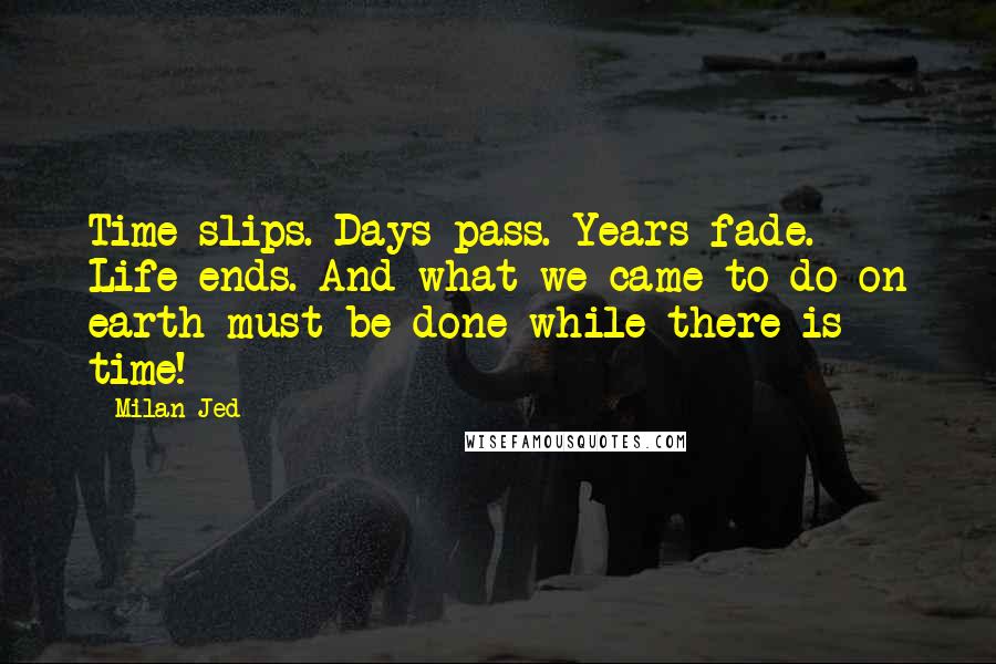 Milan Jed Quotes: Time slips. Days pass. Years fade. Life ends. And what we came to do on earth must be done while there is time!