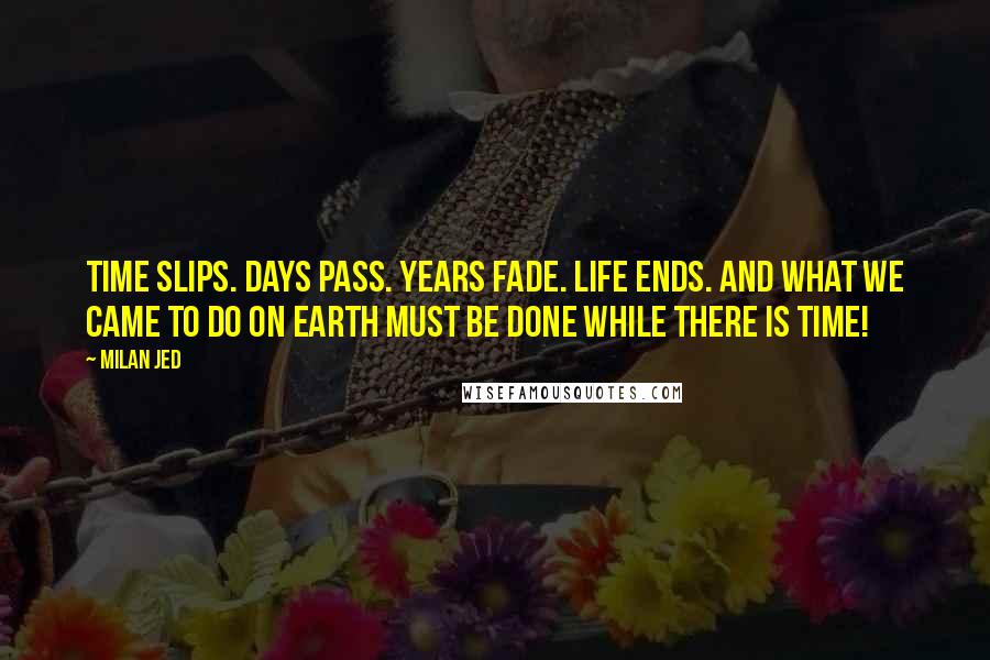 Milan Jed Quotes: Time slips. Days pass. Years fade. Life ends. And what we came to do on earth must be done while there is time!