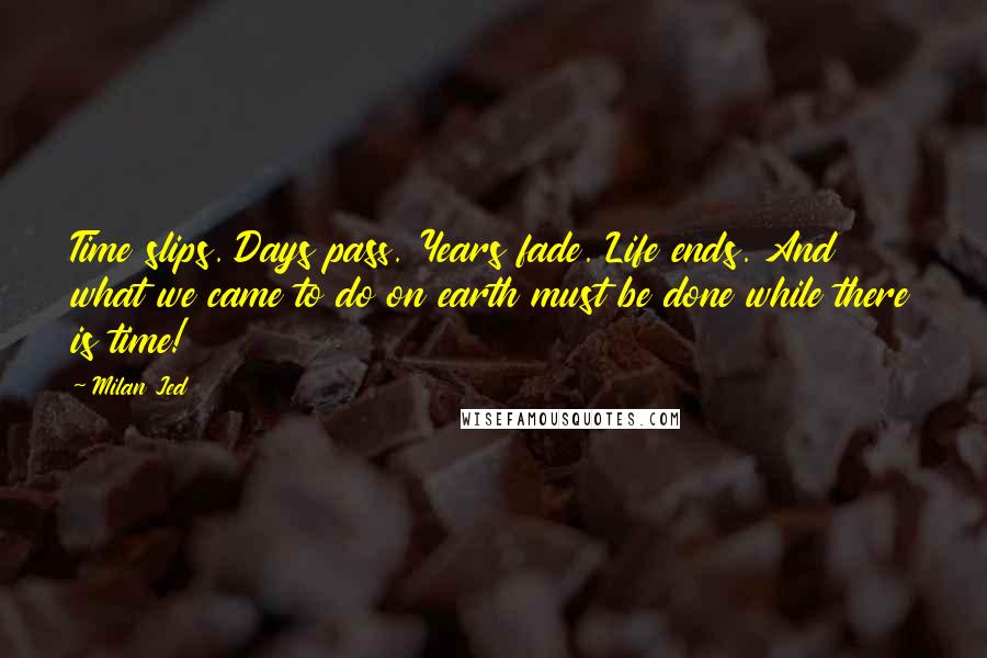 Milan Jed Quotes: Time slips. Days pass. Years fade. Life ends. And what we came to do on earth must be done while there is time!