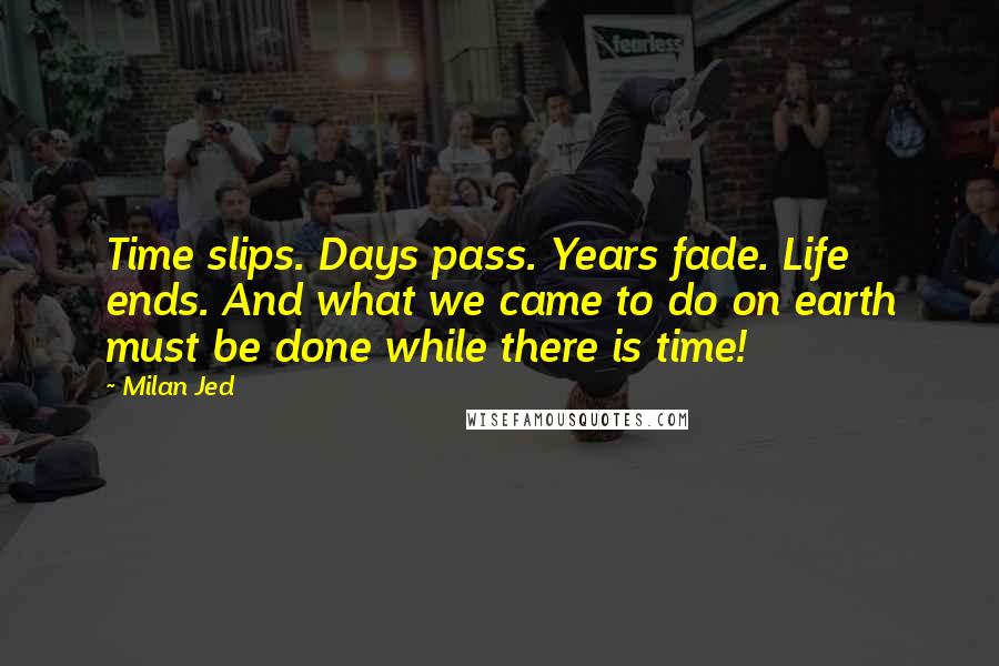 Milan Jed Quotes: Time slips. Days pass. Years fade. Life ends. And what we came to do on earth must be done while there is time!