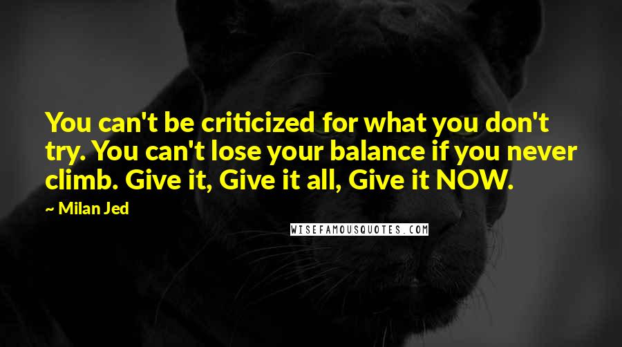 Milan Jed Quotes: You can't be criticized for what you don't try. You can't lose your balance if you never climb. Give it, Give it all, Give it NOW.