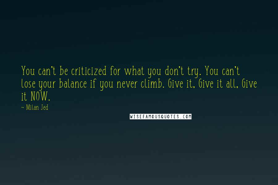 Milan Jed Quotes: You can't be criticized for what you don't try. You can't lose your balance if you never climb. Give it, Give it all, Give it NOW.