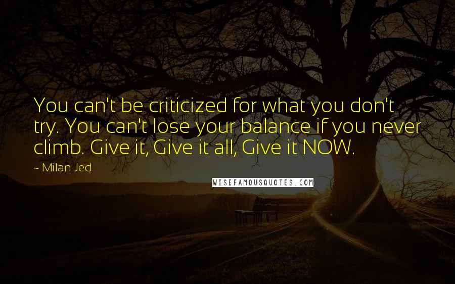 Milan Jed Quotes: You can't be criticized for what you don't try. You can't lose your balance if you never climb. Give it, Give it all, Give it NOW.