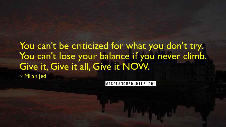 Milan Jed Quotes: You can't be criticized for what you don't try. You can't lose your balance if you never climb. Give it, Give it all, Give it NOW.