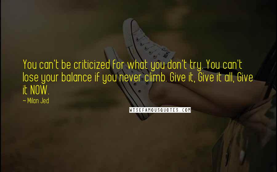 Milan Jed Quotes: You can't be criticized for what you don't try. You can't lose your balance if you never climb. Give it, Give it all, Give it NOW.