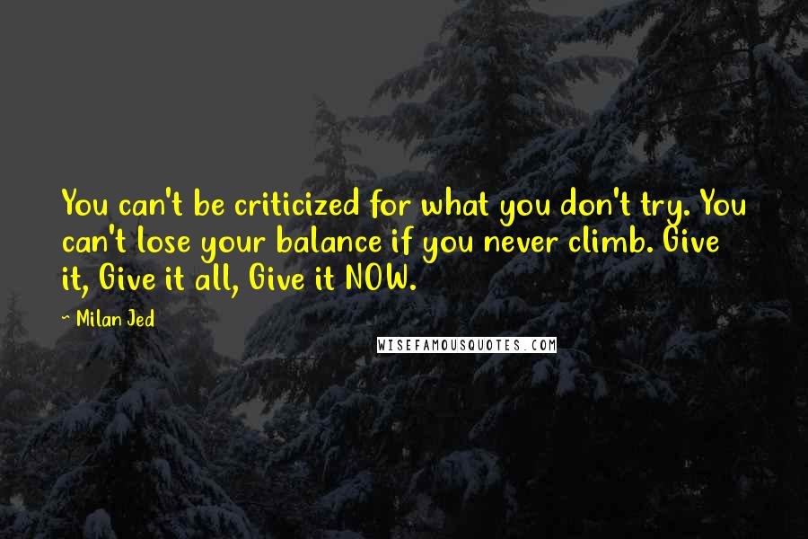 Milan Jed Quotes: You can't be criticized for what you don't try. You can't lose your balance if you never climb. Give it, Give it all, Give it NOW.