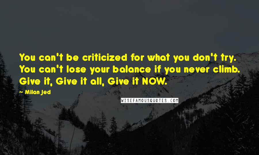 Milan Jed Quotes: You can't be criticized for what you don't try. You can't lose your balance if you never climb. Give it, Give it all, Give it NOW.