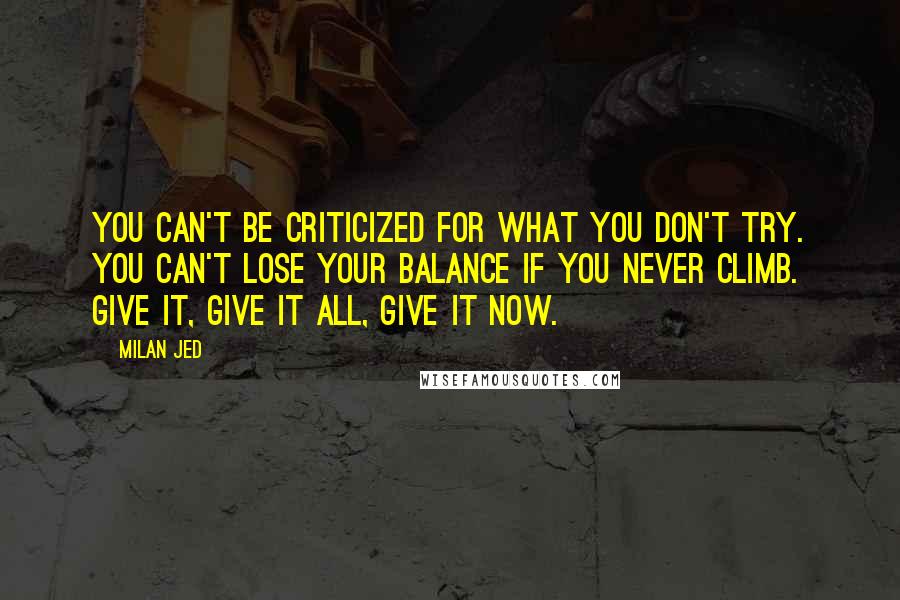 Milan Jed Quotes: You can't be criticized for what you don't try. You can't lose your balance if you never climb. Give it, Give it all, Give it NOW.