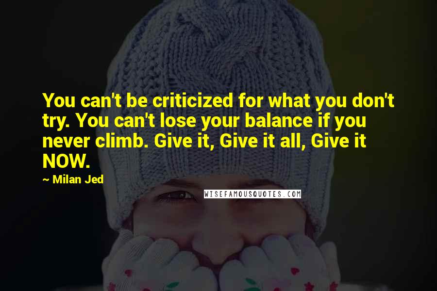 Milan Jed Quotes: You can't be criticized for what you don't try. You can't lose your balance if you never climb. Give it, Give it all, Give it NOW.