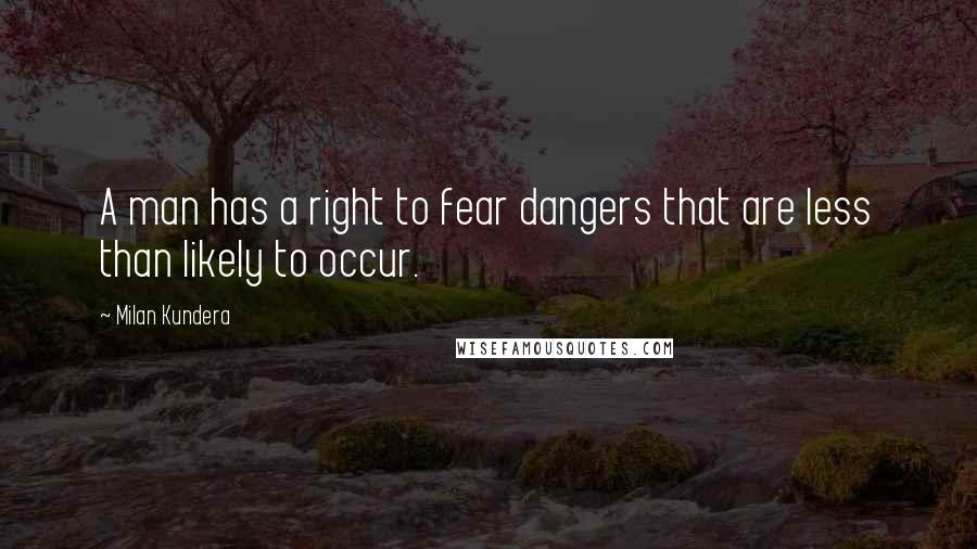 Milan Kundera Quotes: A man has a right to fear dangers that are less than likely to occur.