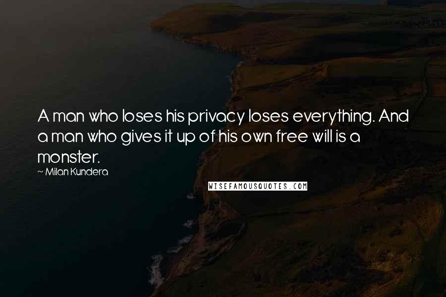 Milan Kundera Quotes: A man who loses his privacy loses everything. And a man who gives it up of his own free will is a monster.