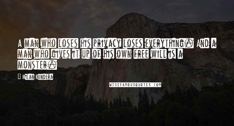 Milan Kundera Quotes: A man who loses his privacy loses everything. And a man who gives it up of his own free will is a monster.