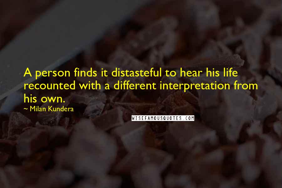 Milan Kundera Quotes: A person finds it distasteful to hear his life recounted with a different interpretation from his own.