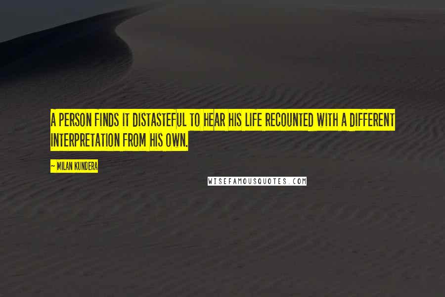 Milan Kundera Quotes: A person finds it distasteful to hear his life recounted with a different interpretation from his own.