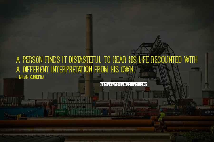Milan Kundera Quotes: A person finds it distasteful to hear his life recounted with a different interpretation from his own.