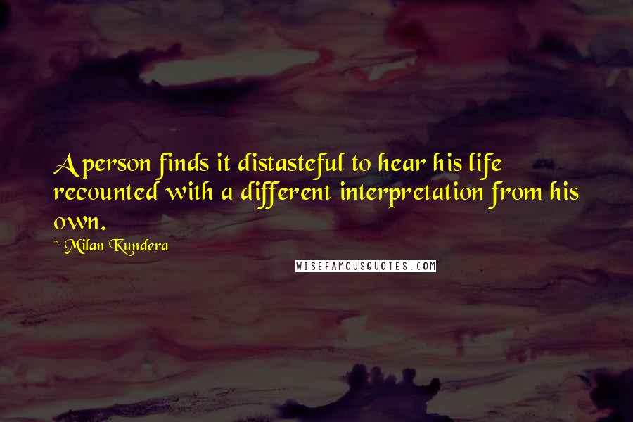 Milan Kundera Quotes: A person finds it distasteful to hear his life recounted with a different interpretation from his own.