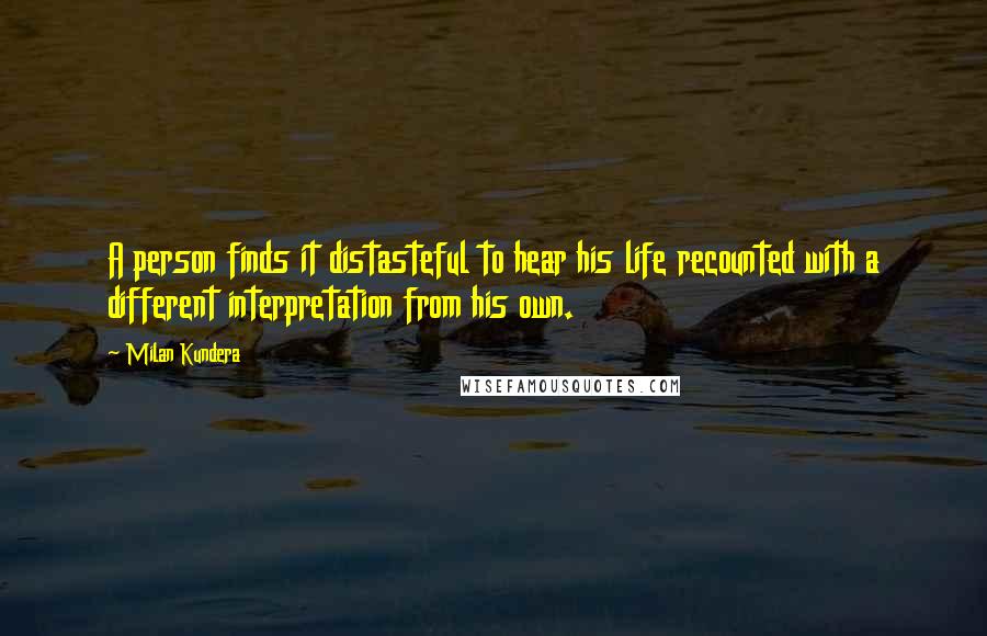 Milan Kundera Quotes: A person finds it distasteful to hear his life recounted with a different interpretation from his own.