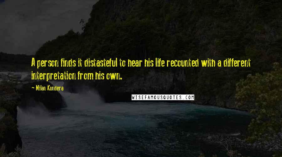 Milan Kundera Quotes: A person finds it distasteful to hear his life recounted with a different interpretation from his own.