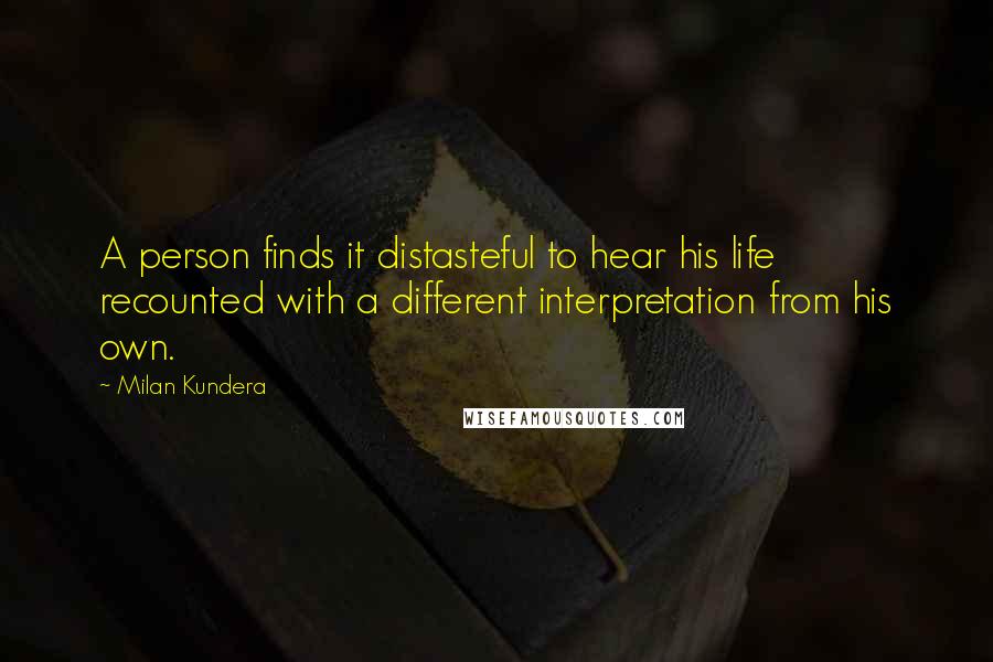 Milan Kundera Quotes: A person finds it distasteful to hear his life recounted with a different interpretation from his own.