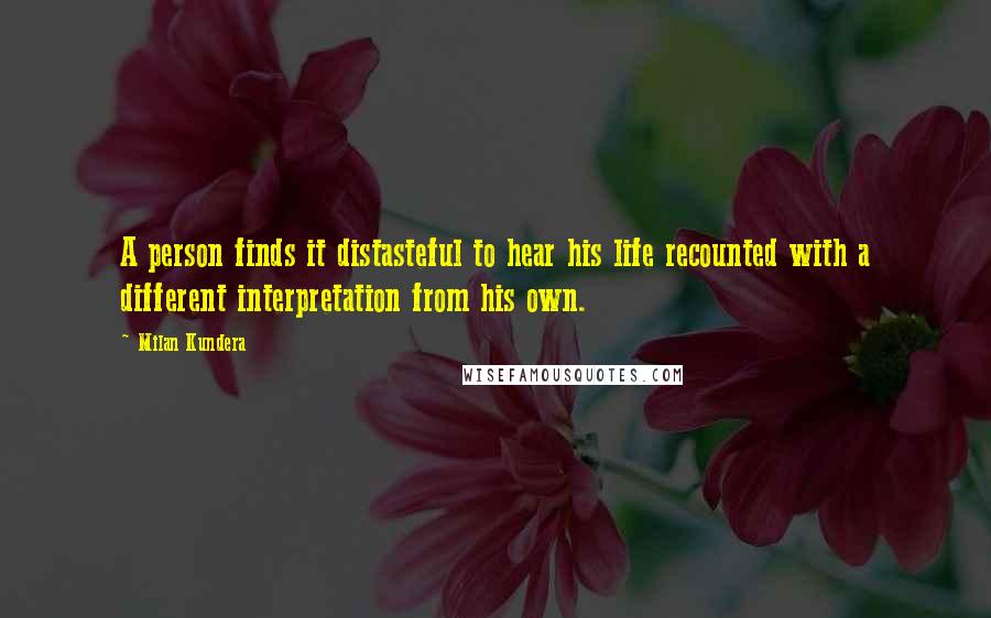 Milan Kundera Quotes: A person finds it distasteful to hear his life recounted with a different interpretation from his own.