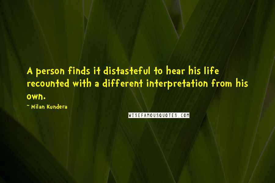 Milan Kundera Quotes: A person finds it distasteful to hear his life recounted with a different interpretation from his own.